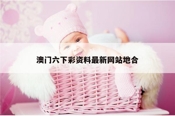 澳门六下彩资料最新网站地合