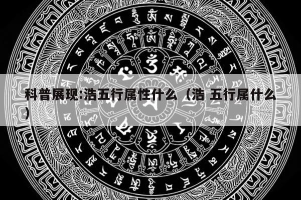 科普展现:浩五行属性什么（浩 五行属什么）