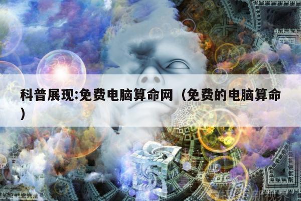 科普展现:免费电脑算命网（免费的电脑算命）