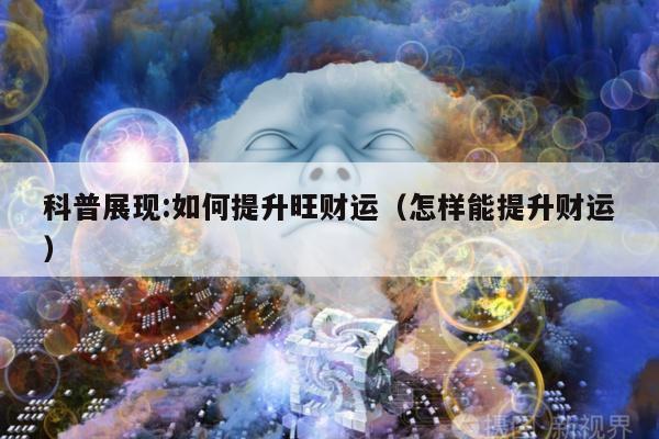 科普展现:如何提升旺财运（怎样能提升财运）
